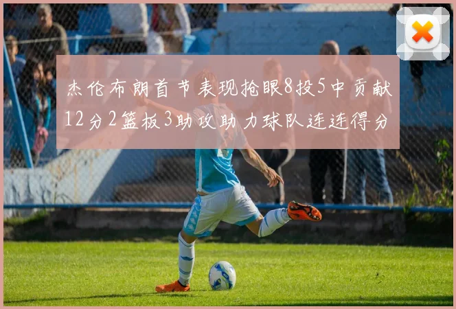 杰伦布朗首节表现抢眼8投5中贡献12分2篮板3助攻助力球队连连得分