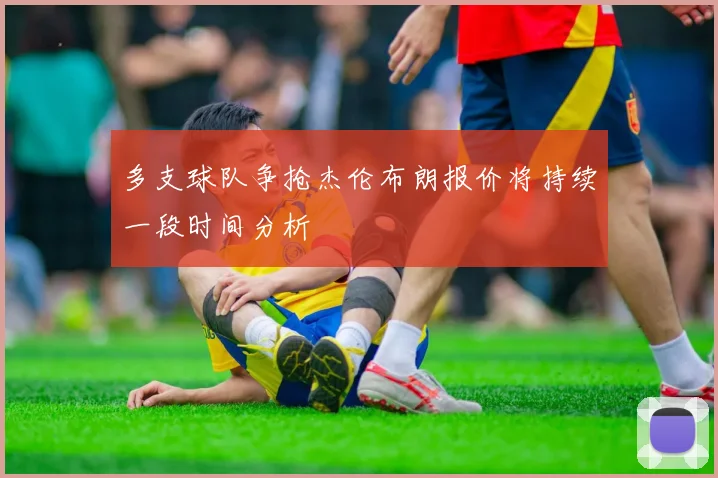 多支球队争抢杰伦布朗报价将持续一段时间分析