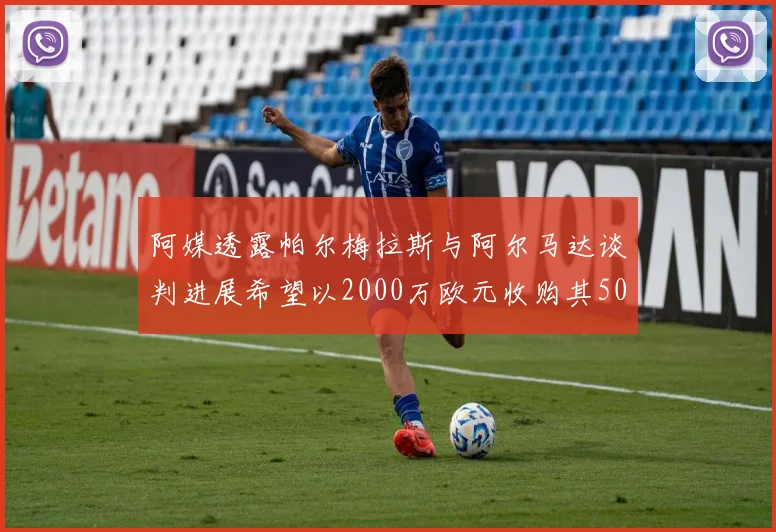阿媒透露帕尔梅拉斯与阿尔马达谈判进展希望以2000万欧元收购其50所有权