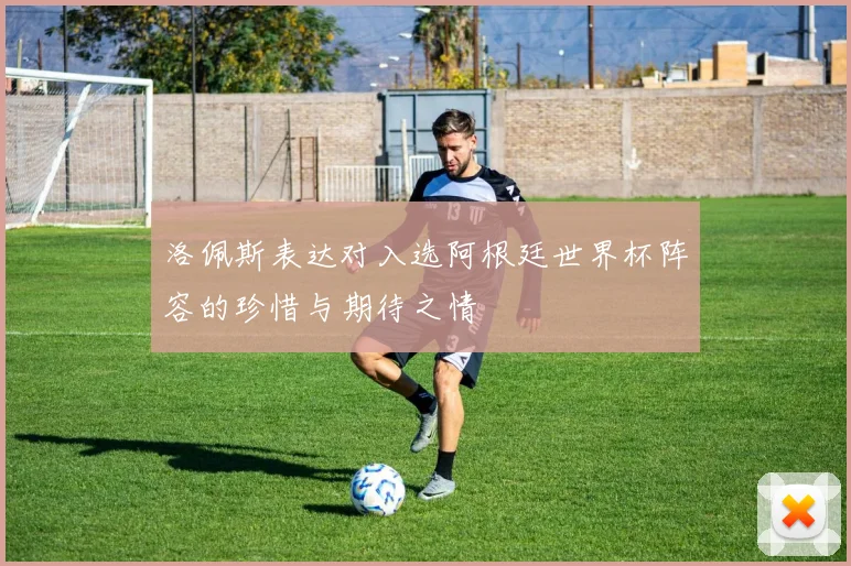 洛佩斯表达对入选阿根廷世界杯阵容的珍惜与期待之情
