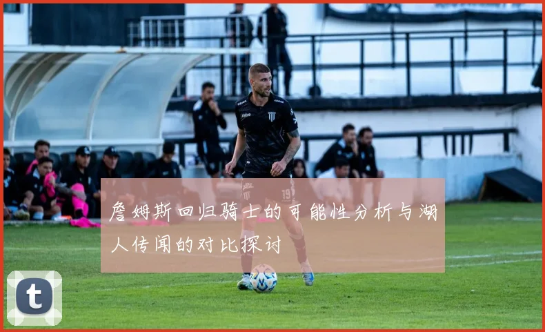 詹姆斯回归骑士的可能性分析与湖人传闻的对比探讨