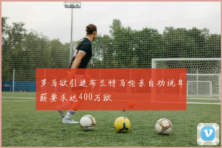 罗马欲引进布兰特马伦亲自劝说年薪要求达400万欧
