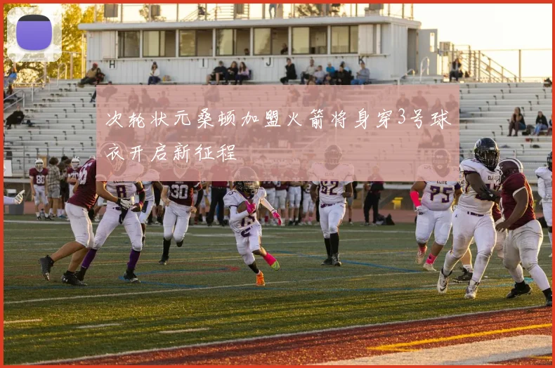 次轮状元桑顿加盟火箭将身穿3号球衣开启新征程