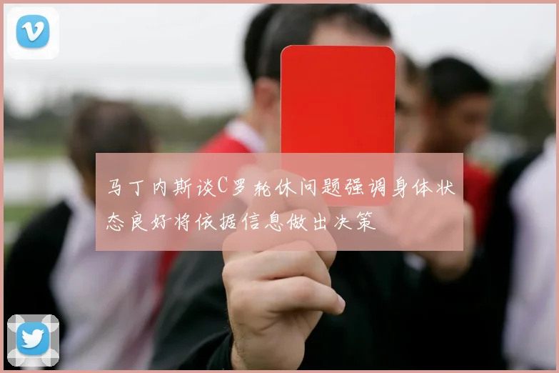 马丁内斯谈C罗轮休问题强调身体状态良好将依据信息做出决策