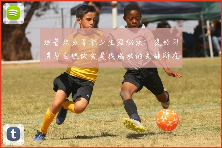 坦普尔分享职业生涯秘诀：良好习惯与合理饮食是我成功的关键所在
