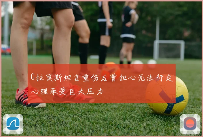 G拉莫斯坦言重伤后曾担心无法行走心理承受巨大压力