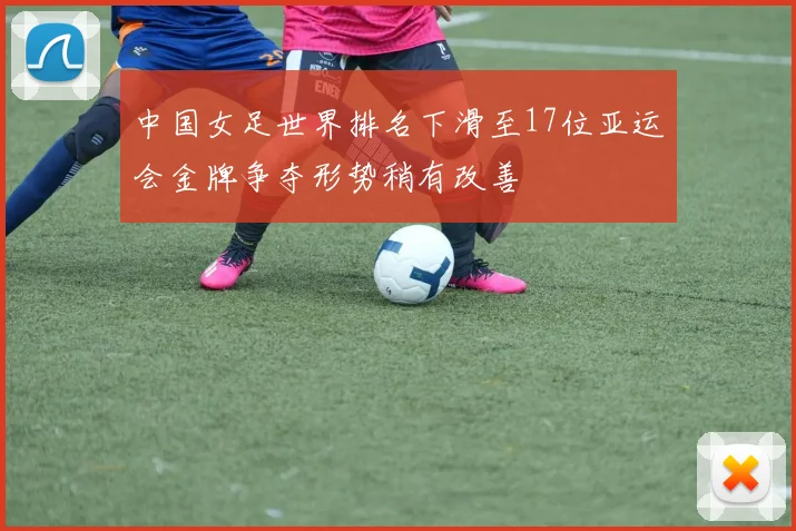 中国女足世界排名下滑至17位亚运会金牌争夺形势稍有改善