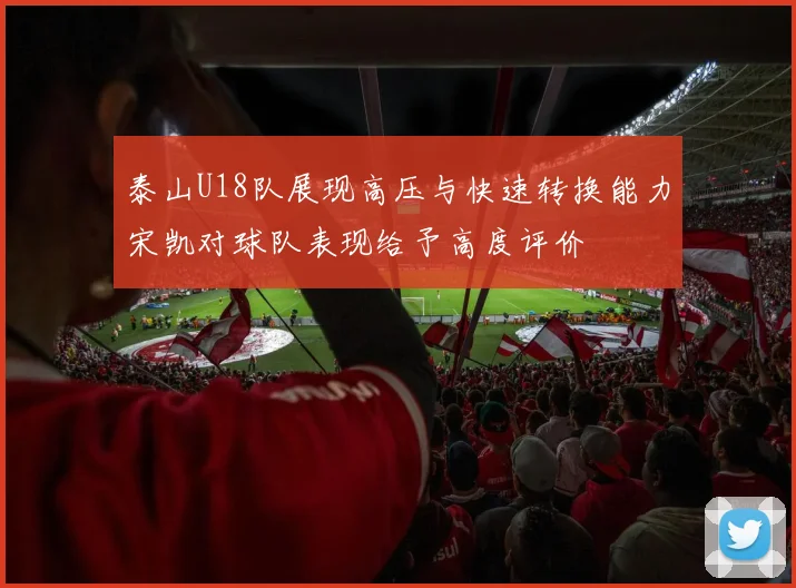 泰山U18队展现高压与快速转换能力宋凯对球队表现给予高度评价