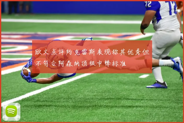 欧文点评约克雷斯表现称其优秀但不符合阿森纳顶级中锋标准