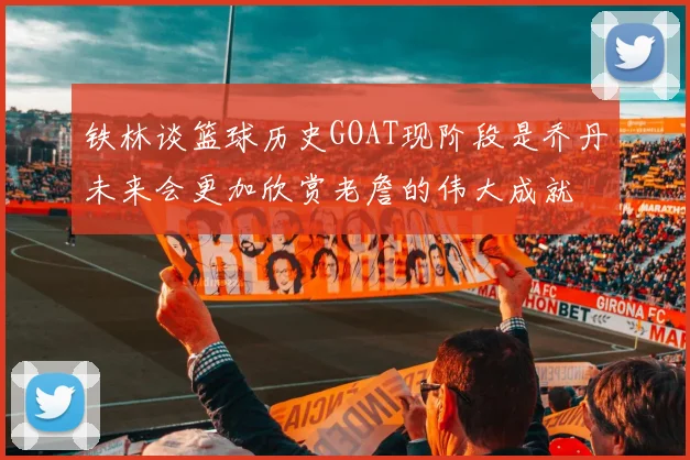 铁林谈篮球历史GOAT现阶段是乔丹未来会更加欣赏老詹的伟大成就