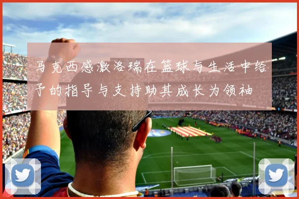 马克西感激洛瑞在篮球与生活中给予的指导与支持助其成长为领袖