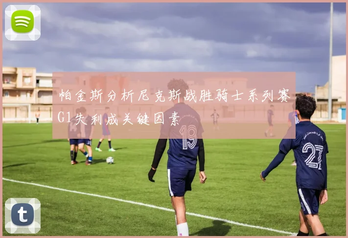帕金斯分析尼克斯战胜骑士系列赛G1失利成关键因素