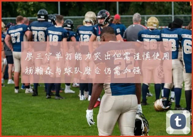 廖三宁单打能力突出但需谨慎使用杨瀚森与球队磨合仍需加强
