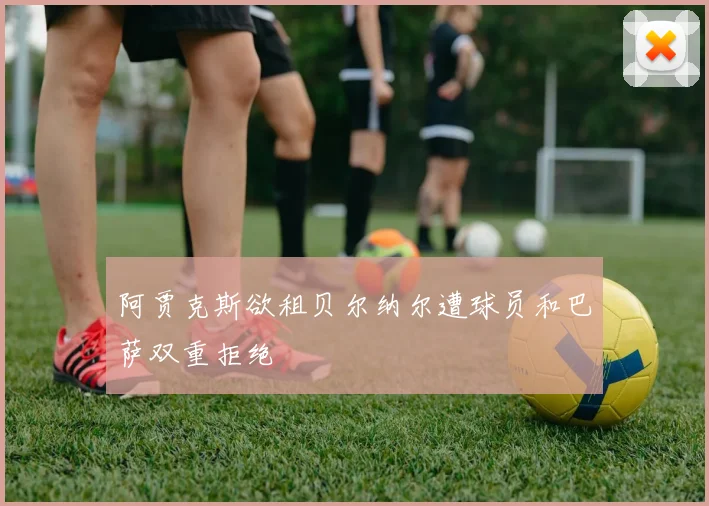 阿贾克斯欲租贝尔纳尔遭球员和巴萨双重拒绝