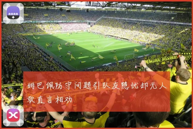 姆巴佩防守问题引队友隐忧却无人敢直言相劝