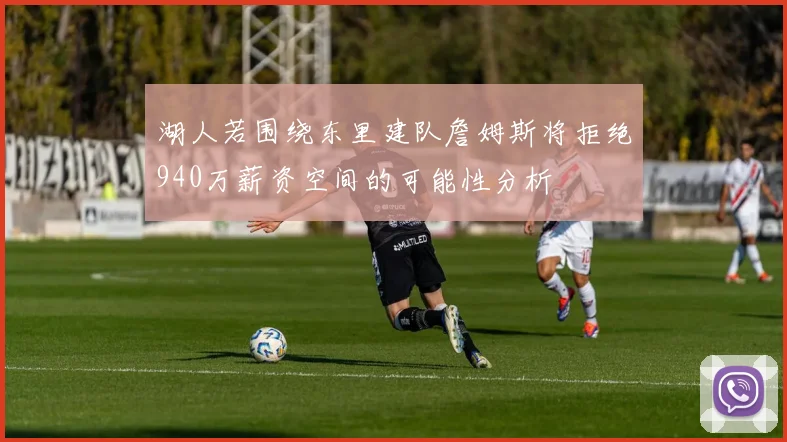 湖人若围绕东里建队詹姆斯将拒绝940万薪资空间的可能性分析