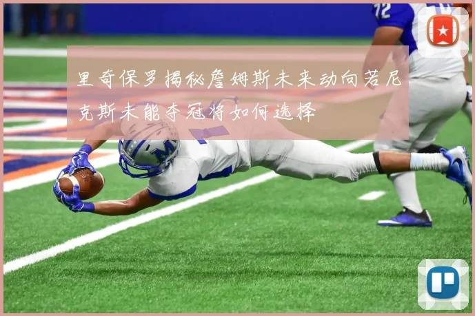 里奇保罗揭秘詹姆斯未来动向若尼克斯未能夺冠将如何选择