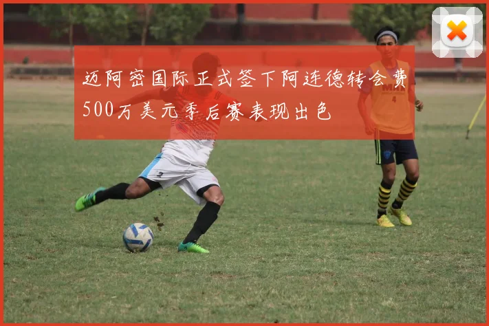 迈阿密国际正式签下阿连德转会费500万美元季后赛表现出色