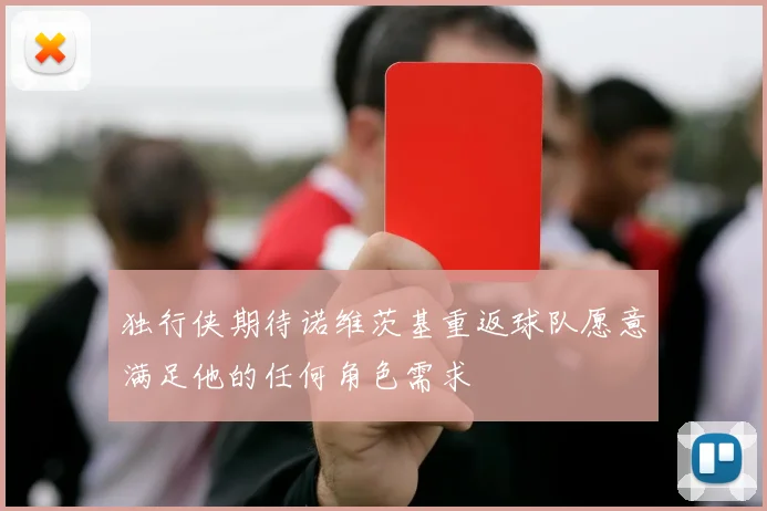 独行侠期待诺维茨基重返球队愿意满足他的任何角色需求