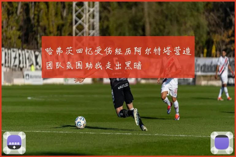 哈弗茨回忆受伤经历阿尔特塔营造团队氛围助我走出黑暗