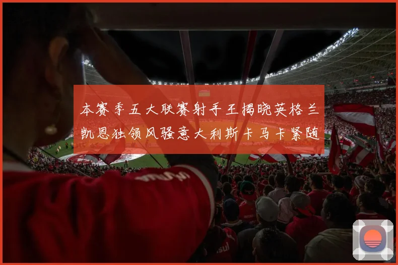 本赛季五大联赛射手王揭晓英格兰凯恩独领风骚意大利斯卡马卡紧随其后
