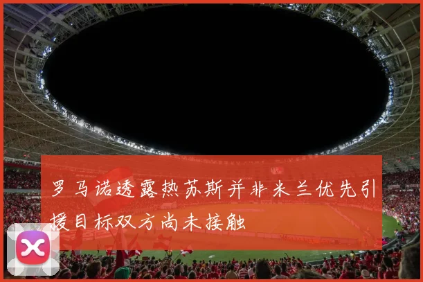 罗马诺透露热苏斯并非米兰优先引援目标双方尚未接触
