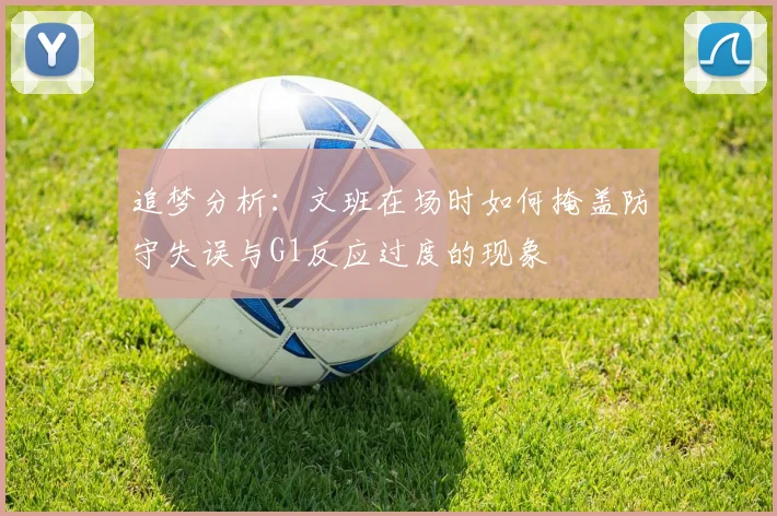 追梦分析：文班在场时如何掩盖防守失误与G1反应过度的现象