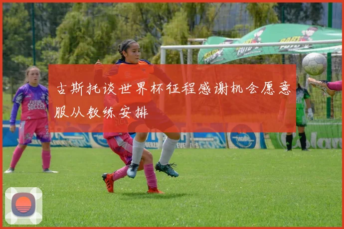 古斯托谈世界杯征程感谢机会愿意服从教练安排