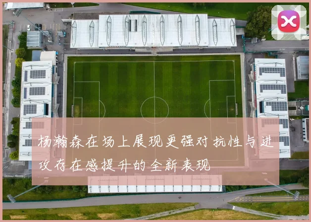 杨瀚森在场上展现更强对抗性与进攻存在感提升的全新表现