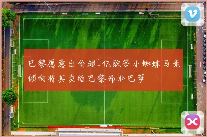 巴黎愿意出价超1亿欧签小蜘蛛马竞倾向将其卖给巴黎而非巴萨
