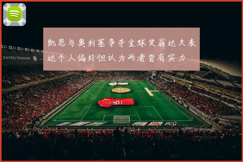 凯恩与奥利塞争夺金球奖翁达夫表达个人偏好但认为两者皆有实力