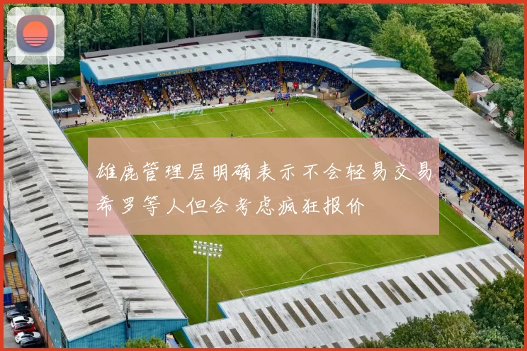 雄鹿管理层明确表示不会轻易交易希罗等人但会考虑疯狂报价