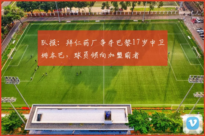 队报：拜仁药厂争夺巴黎17岁中卫姆本巴，球员倾向加盟前者