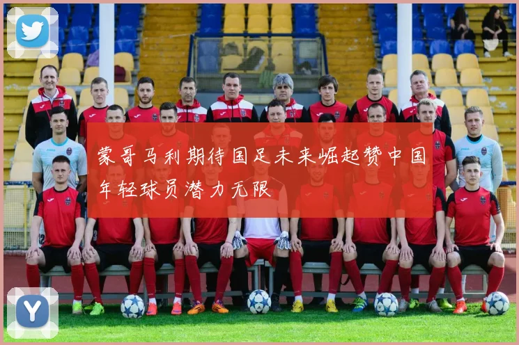 蒙哥马利期待国足未来崛起赞中国年轻球员潜力无限