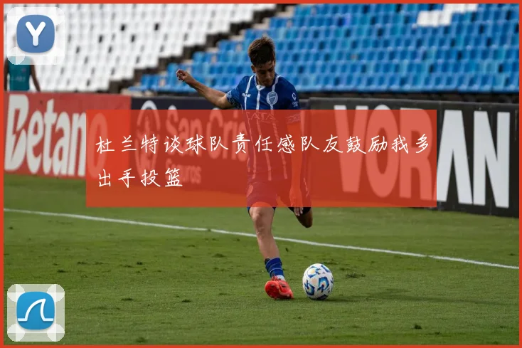杜兰特谈球队责任感队友鼓励我多出手投篮